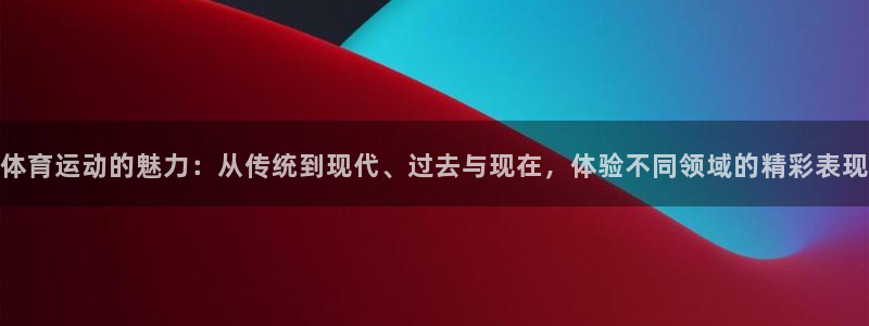 九球体育竞彩足球赛事：体育运动的魅力：从传统到现代、过去与现在，体验不同领域的精彩表现